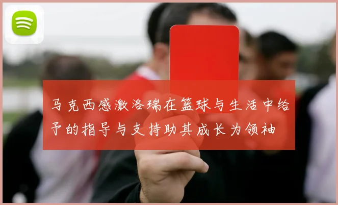 马克西感激洛瑞在篮球与生活中给予的指导与支持助其成长为领袖