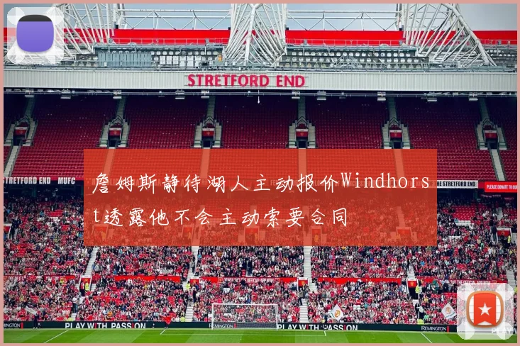 詹姆斯静待湖人主动报价Windhorst透露他不会主动索要合同