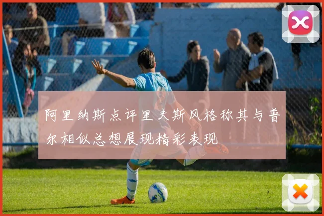 阿里纳斯点评里夫斯风格称其与普尔相似总想展现精彩表现