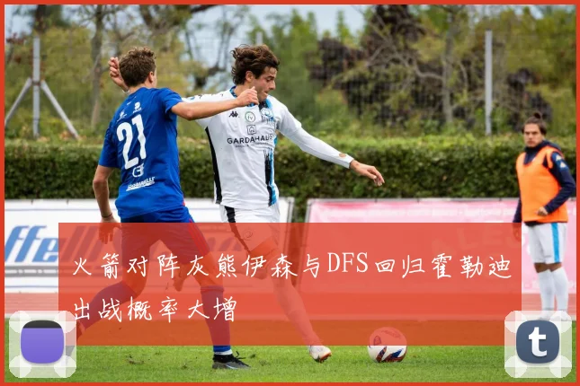 火箭对阵灰熊伊森与DFS回归霍勒迪出战概率大增
