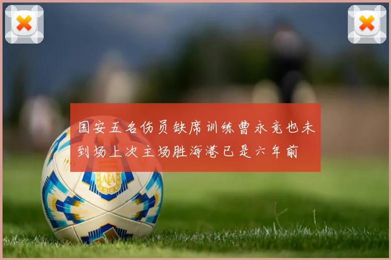国安五名伤员缺席训练曹永竞也未到场上次主场胜海港已是六年前