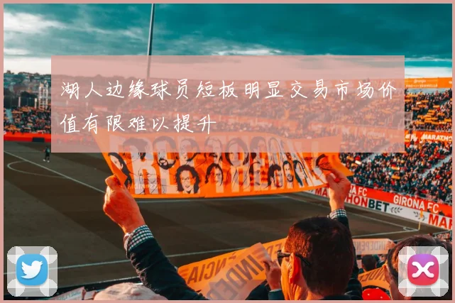 湖人边缘球员短板明显交易市场价值有限难以提升