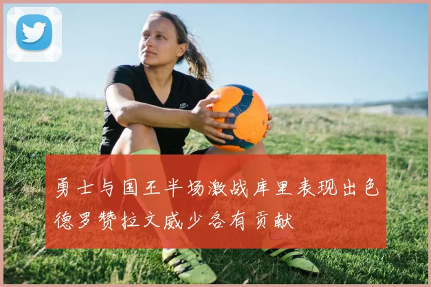 勇士与国王半场激战库里表现出色德罗赞拉文威少各有贡献