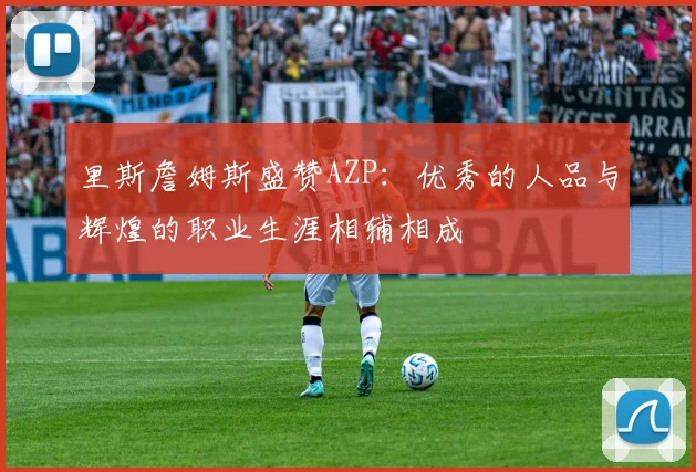 里斯詹姆斯盛赞AZP：优秀的人品与辉煌的职业生涯相辅相成