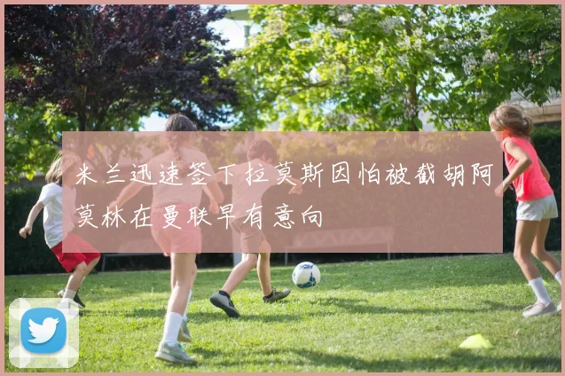 米兰迅速签下拉莫斯因怕被截胡阿莫林在曼联早有意向