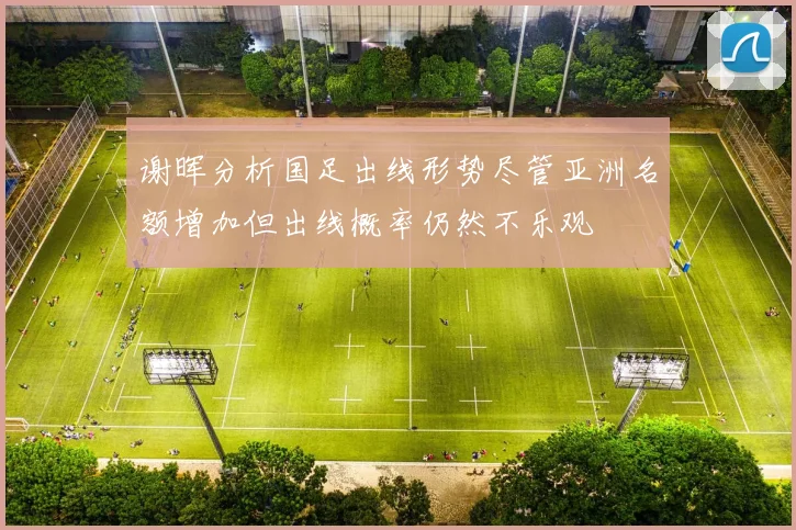 谢晖分析国足出线形势尽管亚洲名额增加但出线概率仍然不乐观