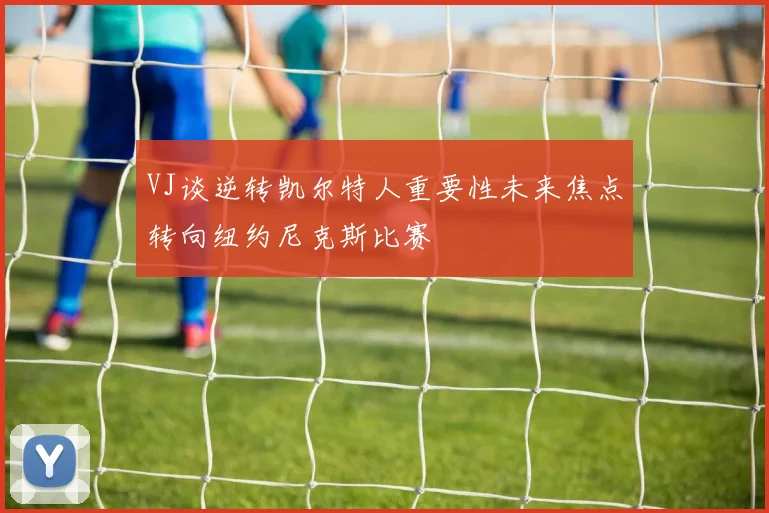 VJ谈逆转凯尔特人重要性未来焦点转向纽约尼克斯比赛