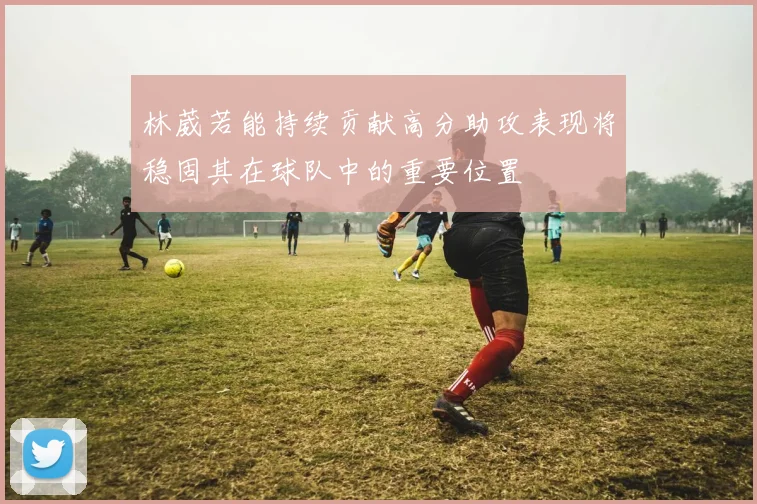 林葳若能持续贡献高分助攻表现将稳固其在球队中的重要位置
