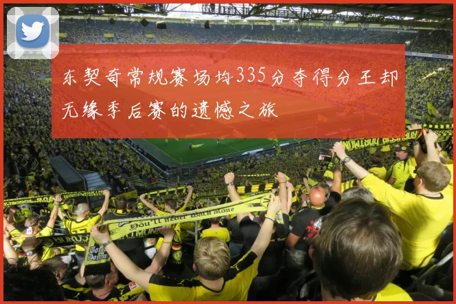 东契奇常规赛场均335分夺得分王却无缘季后赛的遗憾之旅