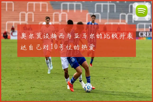 奥尔莫谈梅西与亚马尔的比较并表达自己对10号位的热爱