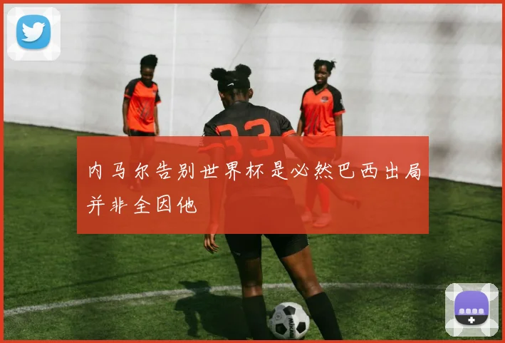 内马尔告别世界杯是必然巴西出局并非全因他